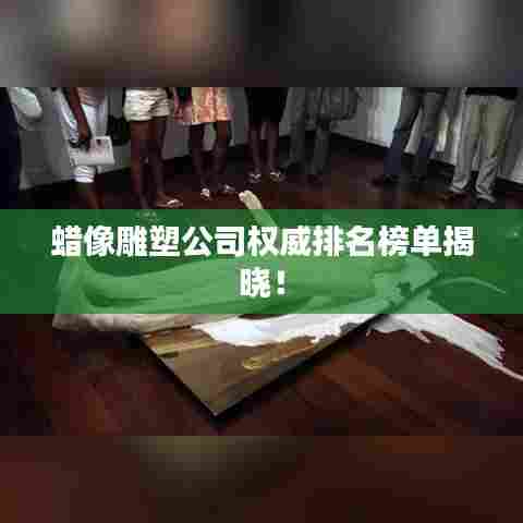 蜡像雕塑公司权威排名榜单揭晓!