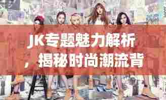 JK专题魅力解析,揭秘时尚潮流背后的故事