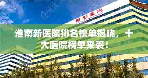 淮南新医院排名榜单揭晓,十大医院榜单来袭!