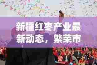 新疆红枣产业最新动态,繁荣市场与行业动态速递