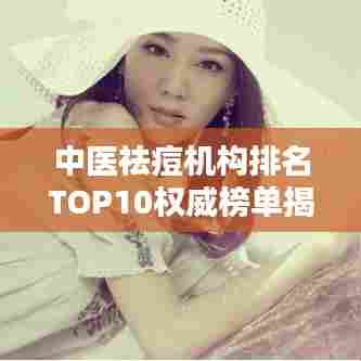 中医祛痘机构排名TOP10权威榜单揭晓!