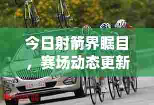 今日射箭界瞩目,赛场动态更新与技术革新同步前行