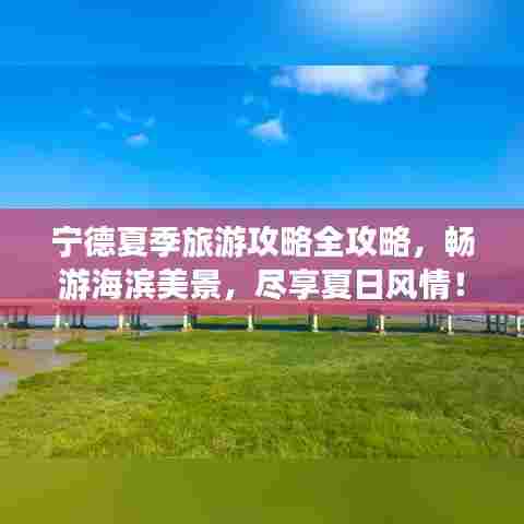 宁德夏季旅游攻略全攻略，畅游海滨美景，尽享夏日风情！