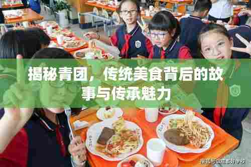 揭秘青团,传统美食背后的故事与传承魅力