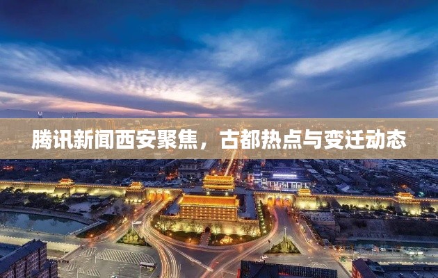 腾讯新闻西安聚焦，古都热点与变迁动态