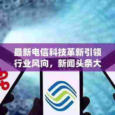 最新电信科技革新引领行业风向，新闻头条大揭秘！