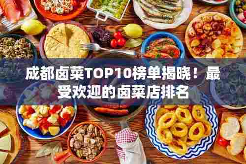 成都卤菜TOP10榜单揭晓！最受欢迎的卤菜店排名