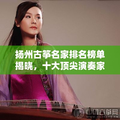 扬州古筝名家排名榜单揭晓，十大顶尖演奏家风采盘点！