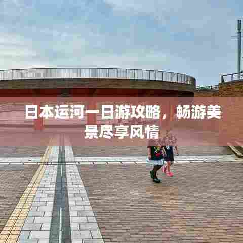 日本运河一日游攻略,畅游美景尽享风情
