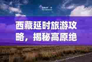 西藏延时旅游攻略,揭秘高原绝美之旅