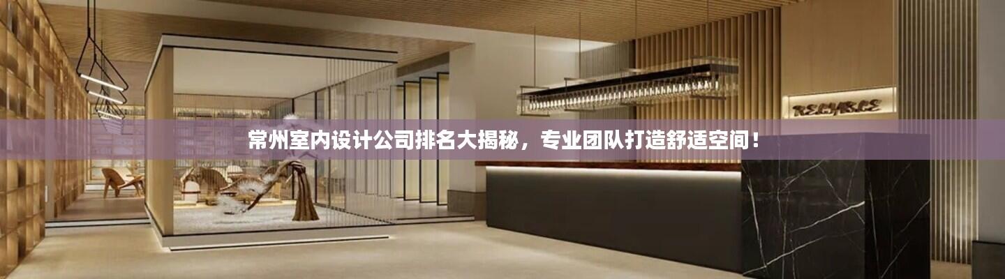 常州室内设计公司排名大揭秘,专业团队打造舒适空间!