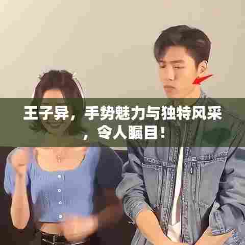 王子异,手势魅力与独特风采,令人瞩目!