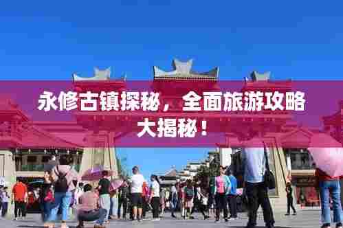 永修古镇探秘,全面旅游攻略大揭秘!