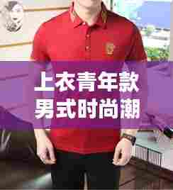 上衣青年款男式时尚潮流,青年风尚与最新款设计的完美融合