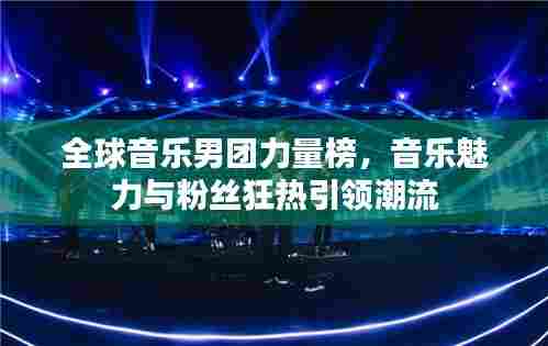 全球音乐男团力量榜,音乐魅力与粉丝狂热引领潮流