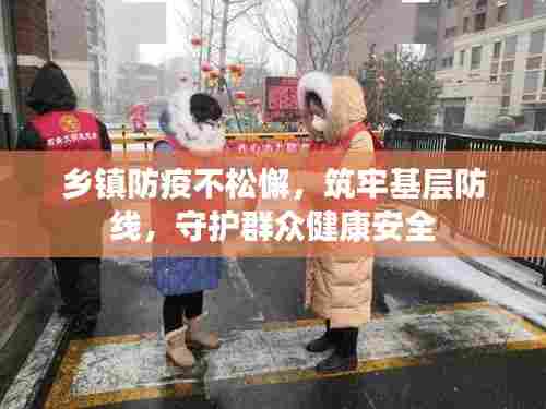 乡镇防疫不松懈,筑牢基层防线,守护群众健康安全