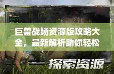 巨兽战场资源版攻略大全,最新解析助你轻松掌握资源获取技巧!