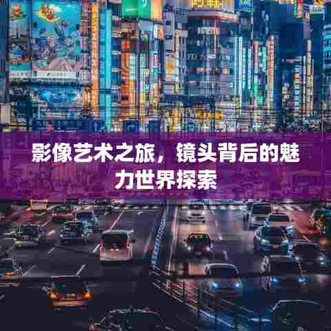 影像艺术之旅,镜头背后的魅力世界探索