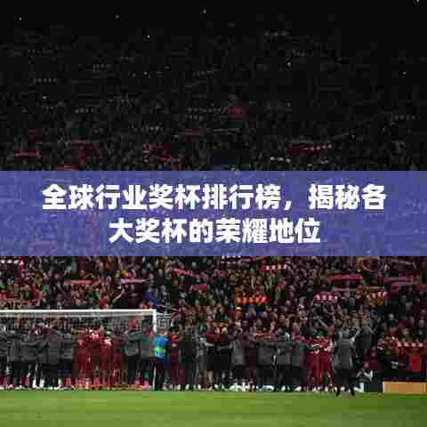 全球行业奖杯排行榜,揭秘各大奖杯的荣耀地位