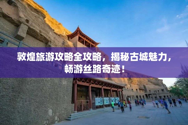 敦煌旅游攻略全攻略,揭秘古城魅力,畅游丝路奇迹!
