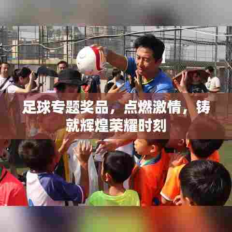 足球专题奖品,点燃激情,铸就辉煌荣耀时刻