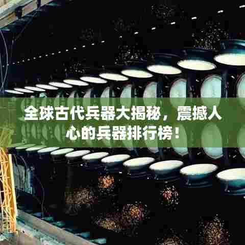 全球古代兵器大揭秘,震撼人心的兵器排行榜!