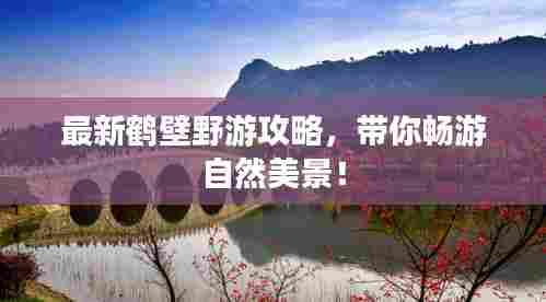 最新鹤壁野游攻略,带你畅游自然美景!