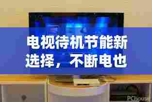 电视待机节能新选择,不断电也能省电!