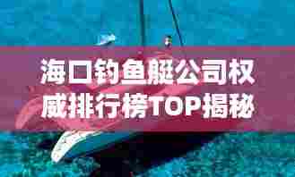 海口钓鱼艇公司权威排行榜TOP揭秘！