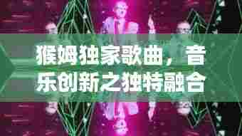 猴姆独家歌曲,音乐创新之独特融合的魅力