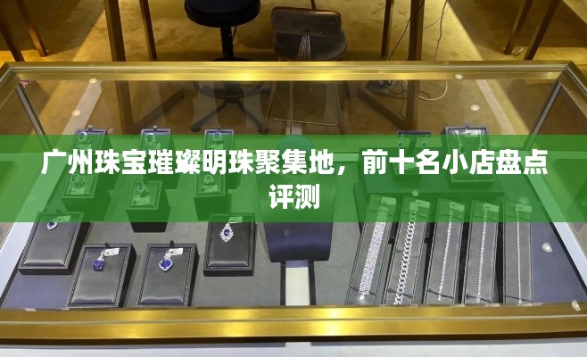 广州珠宝璀璨明珠聚集地,前十名小店盘点评测
