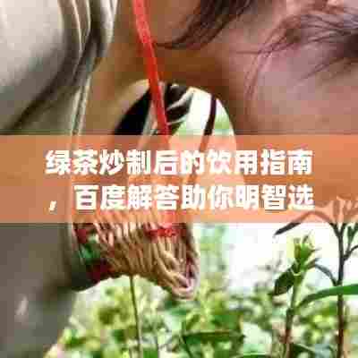 绿茶炒制后的饮用指南,百度解答助你明智选择