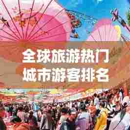 全球旅游热门城市游客排名揭秘，最受欢迎的旅游目的地TOP榜