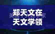 郑天文在天文学领域的杰出贡献及全球排名揭秘