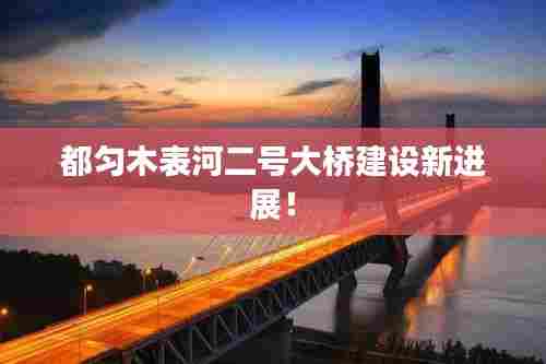 都匀木表河二号大桥建设新进展！