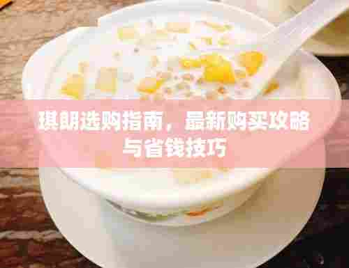 琪朗选购指南,最新购买攻略与省钱技巧