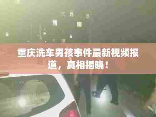 重庆洗车男孩事件最新视频报道，真相揭晓！