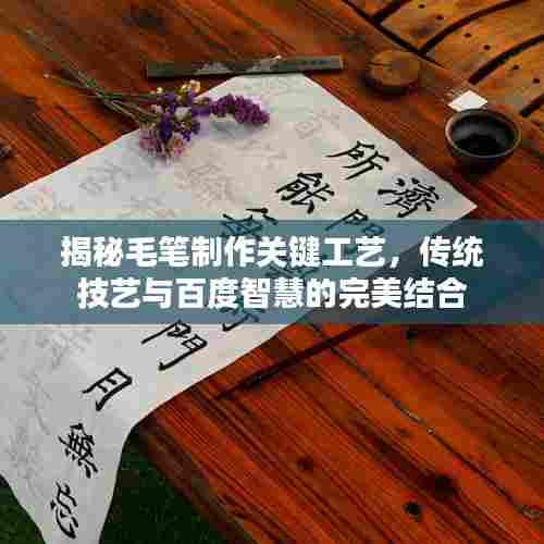 揭秘毛笔制作关键工艺,传统技艺与百度智慧的完美结合