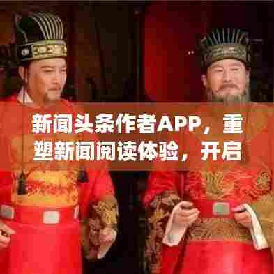 新闻头条作者APP,重塑新闻阅读体验,开启信息新纪元!