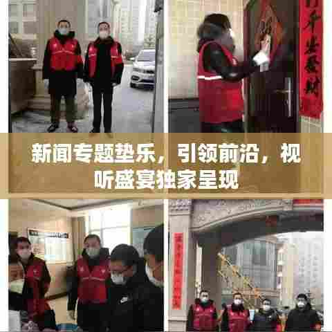 新闻专题垫乐,引领前沿,视听盛宴独家呈现