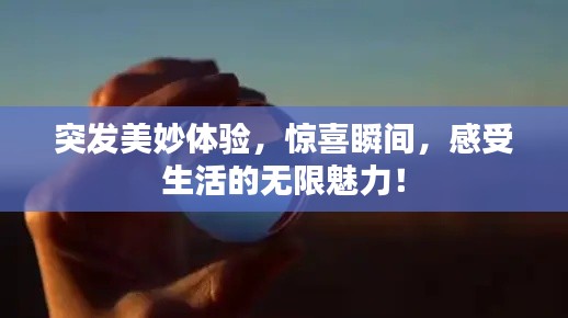 突发美妙体验,惊喜瞬间,感受生活的无限魅力!