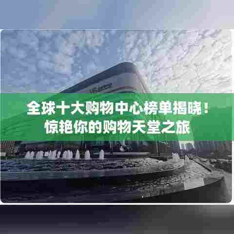 全球十大购物中心榜单揭晓！惊艳你的购物天堂之旅