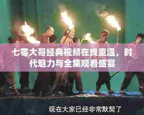 七零大哥经典视频在线重温,时代魅力与全集观看盛宴