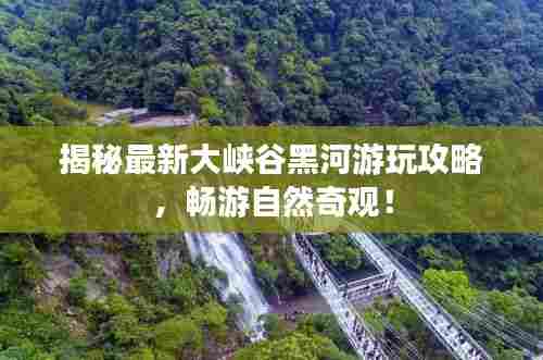 揭秘最新大峡谷黑河游玩攻略,畅游自然奇观!
