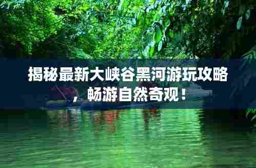揭秘最新大峡谷黑河游玩攻略,畅游自然奇观!