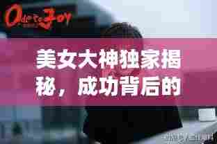 美女大神独家揭秘，成功背后的故事与启示