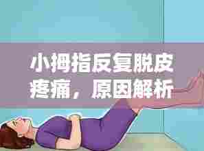 小拇指反复脱皮疼痛,原因解析、症状表现及应对方案