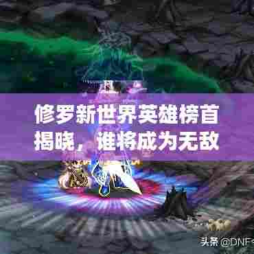 修罗新世界英雄榜首揭晓,谁将成为无敌霸主?