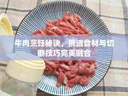 牛肉烹饪秘诀,挑选食材与切断技巧完美融合