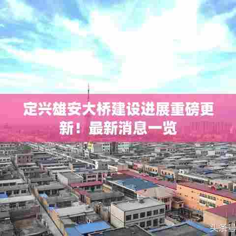 定兴雄安大桥建设进展重磅更新!最新消息一览